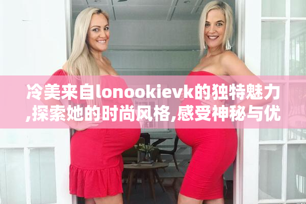 冷美来自lonookievk的独特魅力,探索她的时尚风格,感受神秘与优雅