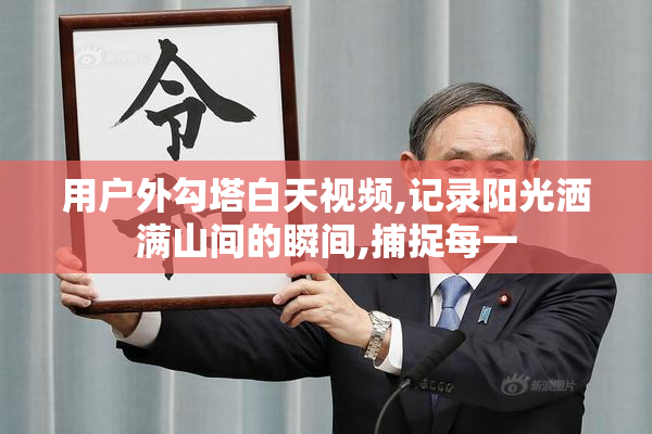用户外勾塔白天视频,记录阳光洒满山间的瞬间,捕捉每一