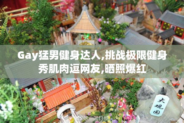 Gay猛男健身达人,挑战极限健身秀肌肉逗网友,晒照爆红