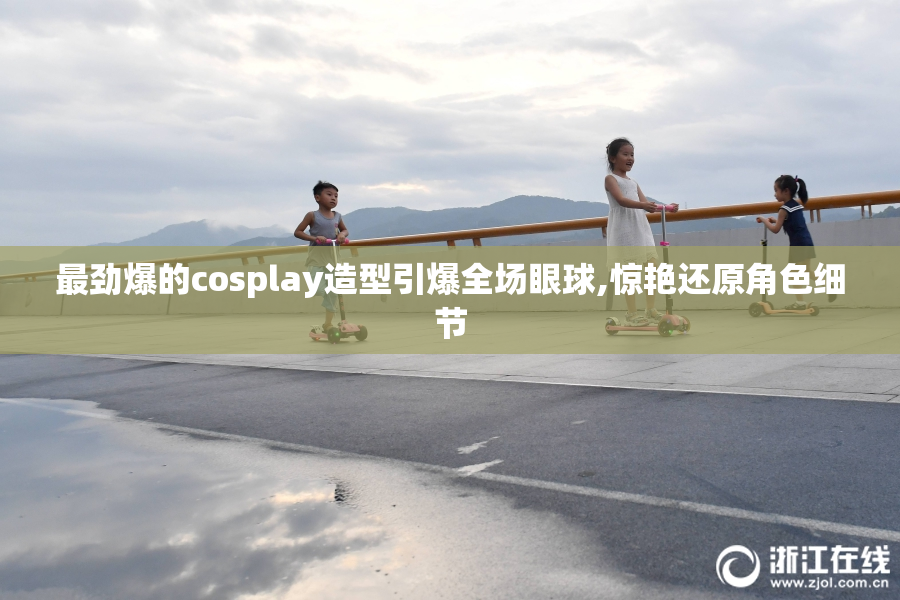 最劲爆的cosplay造型引爆全场眼球,惊艳还原角色细节
