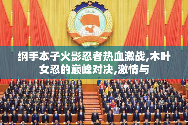 纲手本子火影忍者热血激战,木叶女忍的巅峰对决,激情与