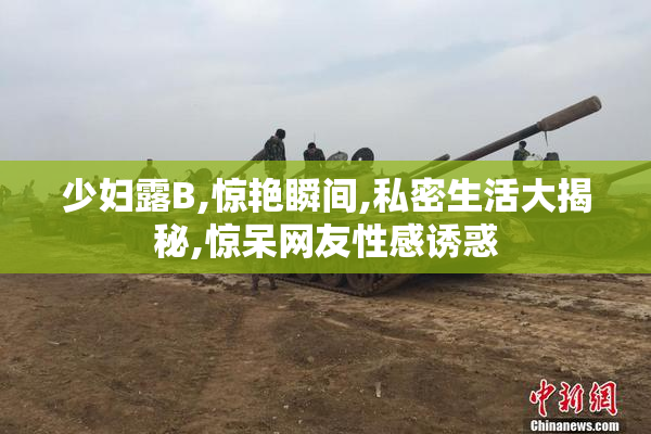 少妇露B,惊艳瞬间,私密生活大揭秘,惊呆网友性感诱惑