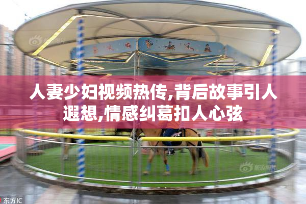 人妻少妇视频热传,背后故事引人遐想,情感纠葛扣人心弦