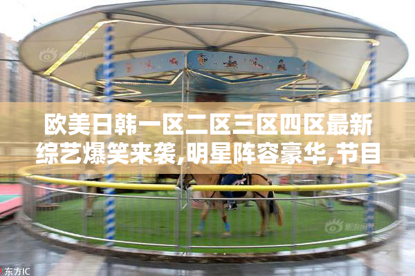 欧美日韩一区二区三区四区最新综艺爆笑来袭,明星阵容豪华,节目
