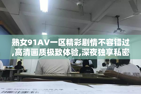 熟女91AV一区精彩剧情不容错过,高清画质极致体验,深夜独享私密时光