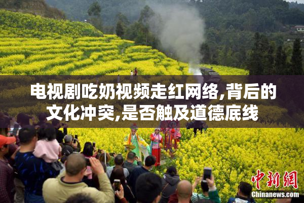 电视剧吃奶视频走红网络,背后的文化冲突,是否触及道德底线