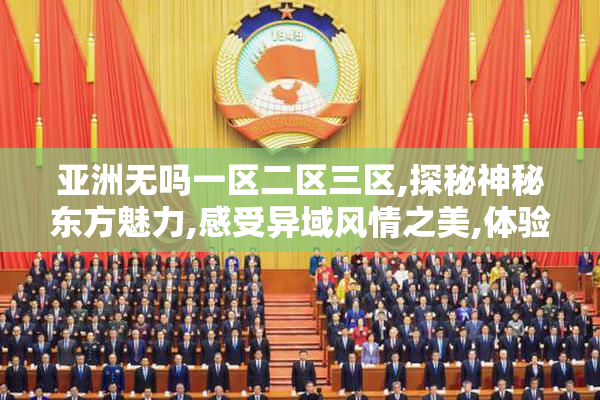 亚洲无吗一区二区三区,探秘神秘东方魅力,感受异域风情之美,体验