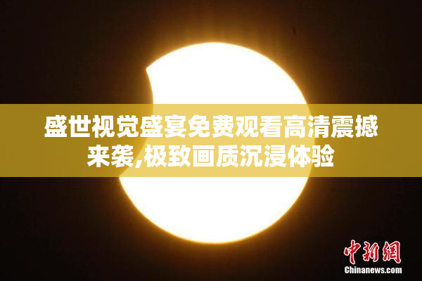 盛世视觉盛宴免费观看高清震撼来袭,极致画质沉浸体验