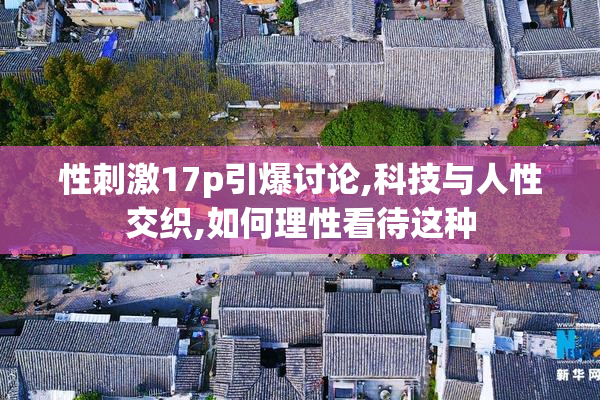 性刺激17p引爆讨论,科技与人性交织,如何理性看待这种
