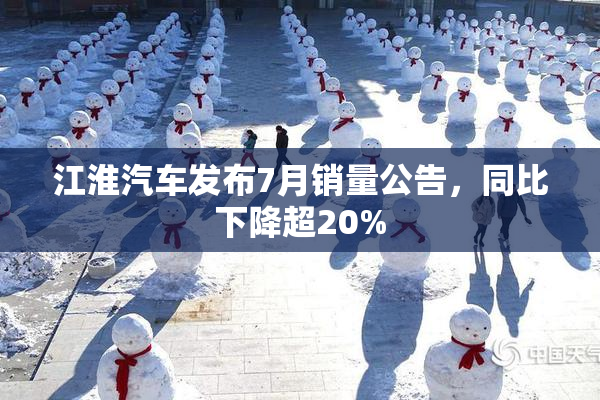 江淮汽车发布7月销量公告，同比下降超20%