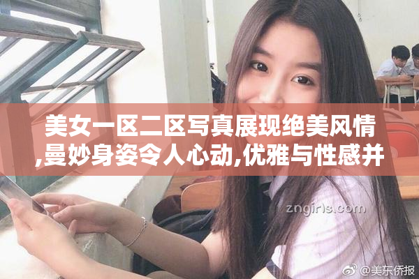 美女一区二区写真展现绝美风情,曼妙身姿令人心动,优雅与性感并存