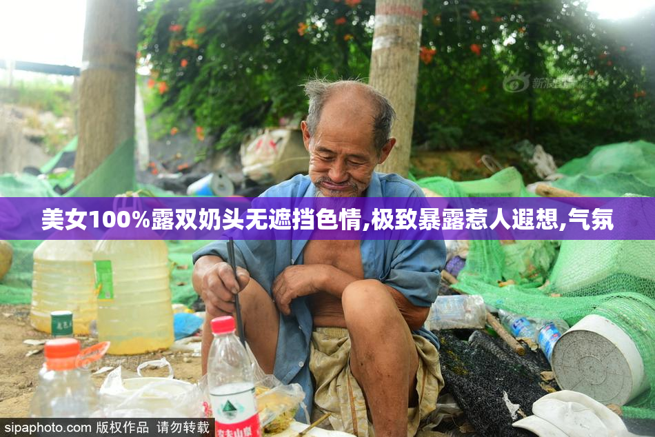 美女100%露双奶头无遮挡色情,极致暴露惹人遐想,气氛