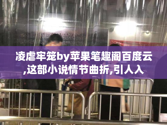 凌虐牢笼by苹果笔趣阁百度云,这部小说情节曲折,引人入