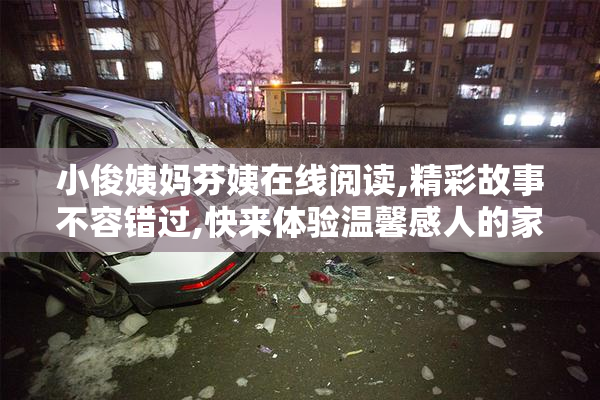 小俊姨妈芬姨在线阅读,精彩故事不容错过,快来体验温馨感人的家庭