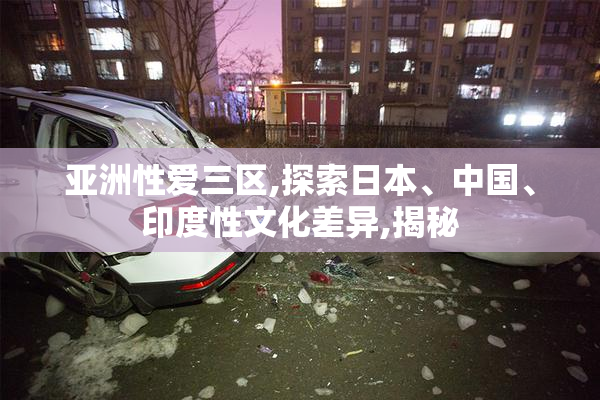 亚洲性爱三区,探索日本、中国、印度性文化差异,揭秘