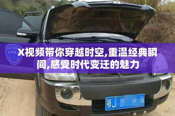 X视频带你穿越时空,重温经典瞬间,感受时代变迁的魅力