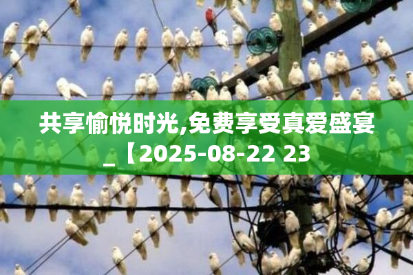 共享愉悦时光,免费享受真爱盛宴_【2025-08-22 23
