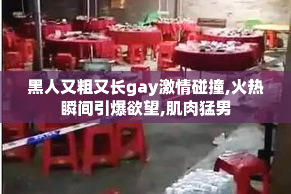 黑人又粗又长gay激情碰撞,火热瞬间引爆欲望,肌肉猛男