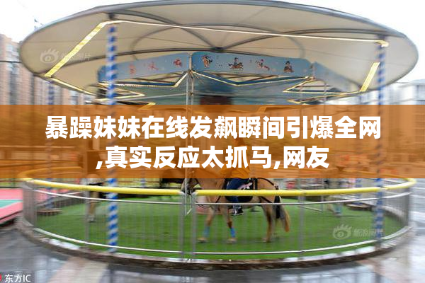 暴躁妹妹在线发飙瞬间引爆全网,真实反应太抓马,网友