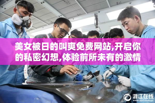 美女被日的叫爽免费网站,开启你的私密幻想,体验前所未有的激情之