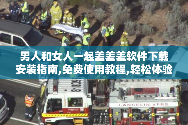 男人和女人一起差差差软件下载安装指南,免费使用教程,轻松体验