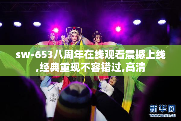 sw-653八周年在线观看震撼上线,经典重现不容错过,高清