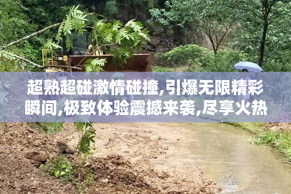 超熟超碰激情碰撞,引爆无限精彩瞬间,极致体验震撼来袭,尽享火热