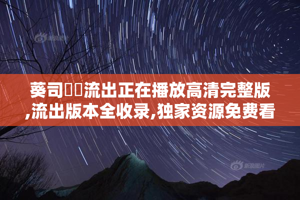葵司無碼流出正在播放高清完整版,流出版本全收录,独家资源免费看