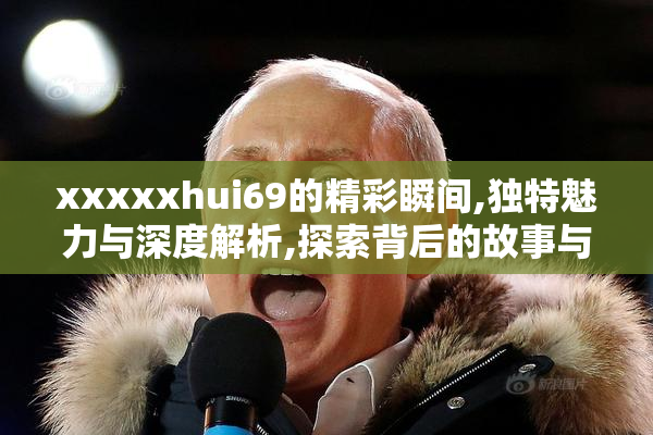 xxxxxhui69的精彩瞬间,独特魅力与深度解析,探索背后的故事与价值