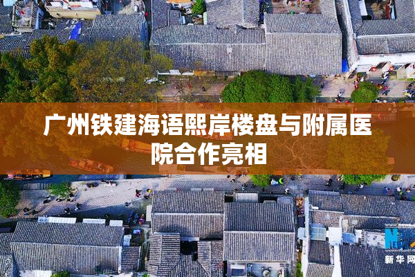 广州铁建海语熙岸楼盘与附属医院合作亮相