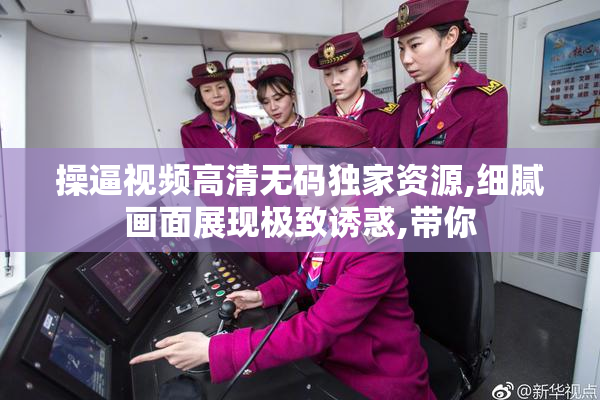 操逼视频高清无码独家资源,细腻画面展现极致诱惑,带你