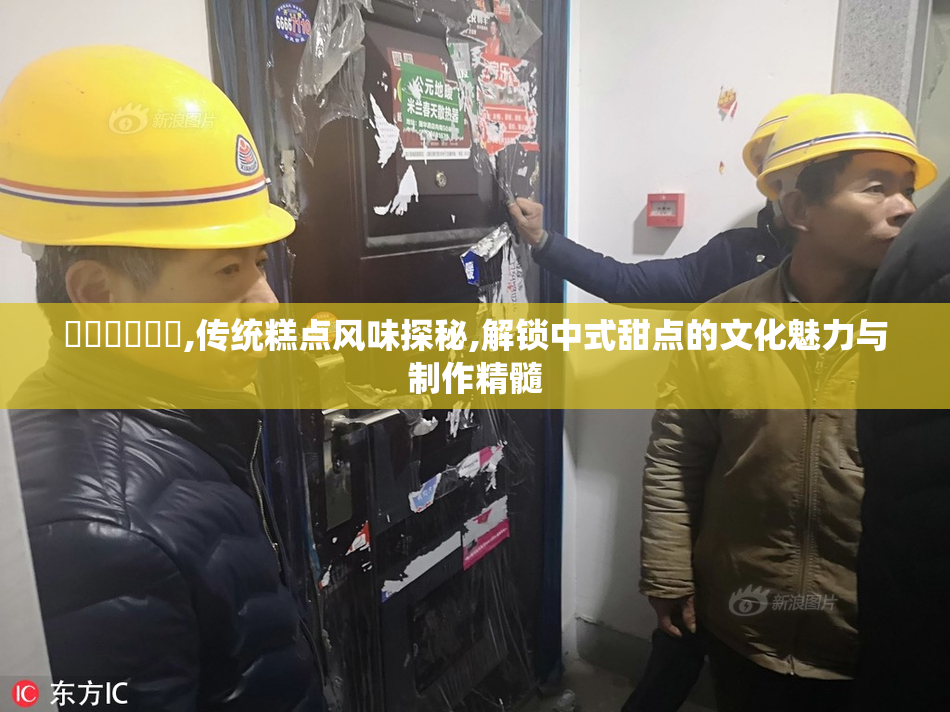 馃崙馃崒馃悢,传统糕点风味探秘,解锁中式甜点的文化魅力与制作精髓