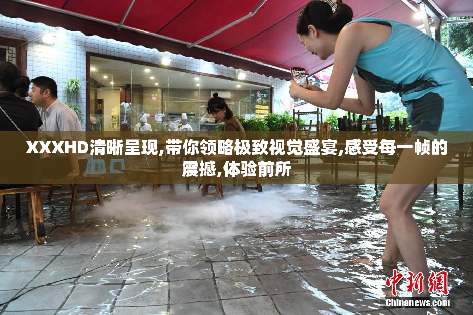 XXXHD清晰呈现,带你领略极致视觉盛宴,感受每一帧的震撼,体验前所