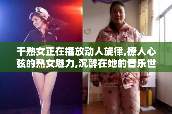 干熟女正在播放动人旋律,撩人心弦的熟女魅力,沉醉在她的音乐世界