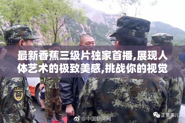 最新香蕉三级片独家首播,展现人体艺术的极致美感,挑战你的视觉与