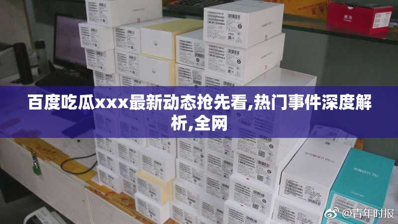 百度吃瓜xxx最新动态抢先看,热门事件深度解析,全网