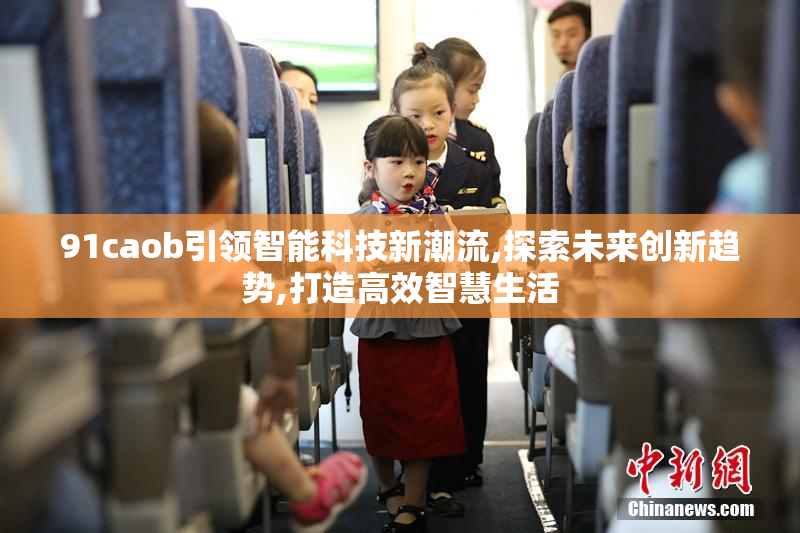 91caob引领智能科技新潮流,探索未来创新趋势,打造高效智慧生活