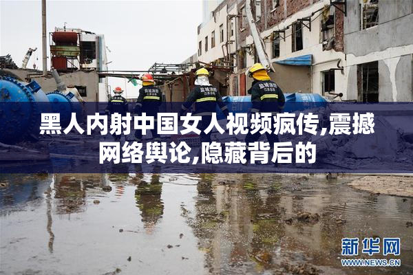 黑人内射中国女人视频疯传,震撼网络舆论,隐藏背后的