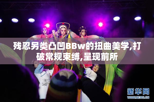 残忍另类凸凹BBw的扭曲美学,打破常规束缚,呈现前所