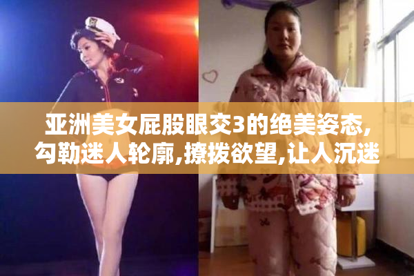 亚洲美女屁股眼交3的绝美姿态,勾勒迷人轮廓,撩拨欲望,让人沉迷