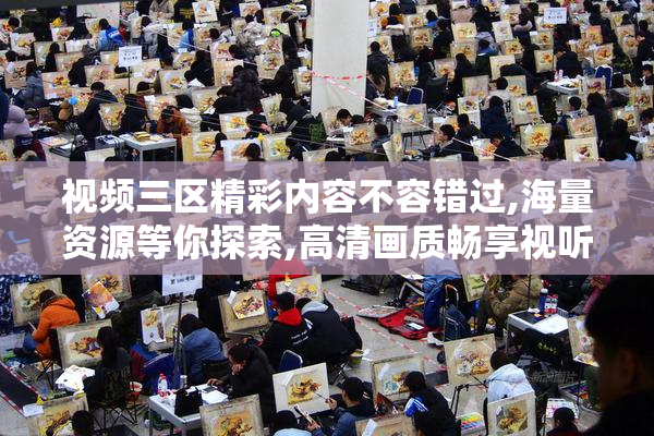 视频三区精彩内容不容错过,海量资源等你探索,高清画质畅享视听盛宴