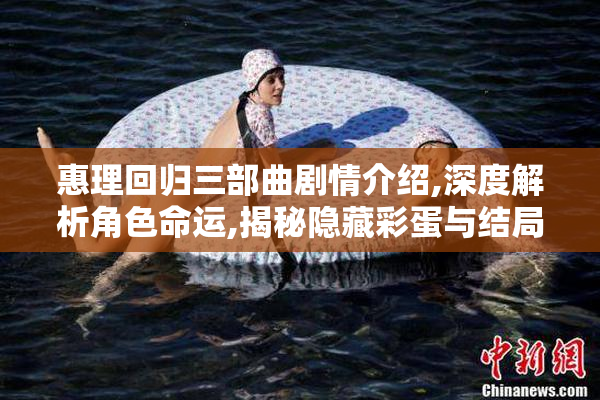 惠理回归三部曲剧情介绍,深度解析角色命运,揭秘隐藏彩蛋与结局伏笔