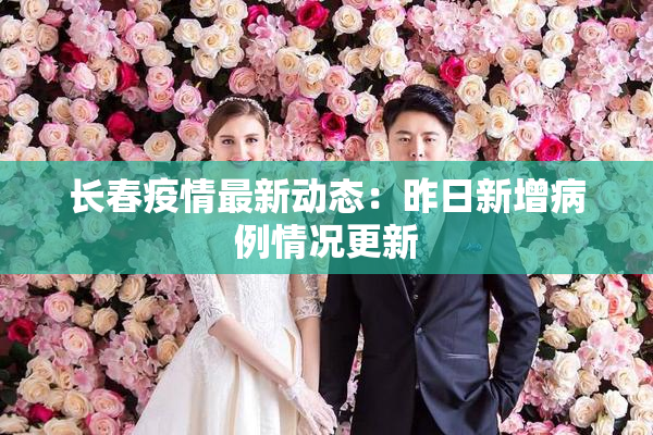 长春疫情最新动态：昨日新增病例情况更新
