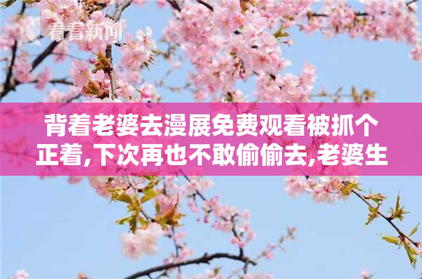 背着老婆去漫展免费观看被抓个正着,下次再也不敢偷偷去,老婆生气