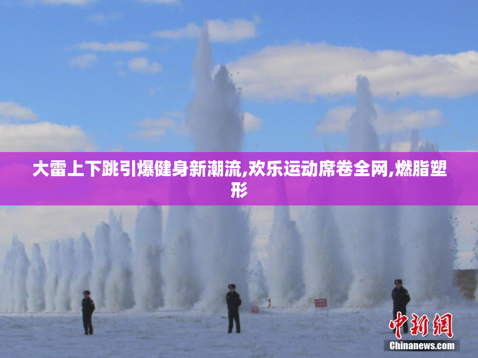 大雷上下跳引爆健身新潮流,欢乐运动席卷全网,燃脂塑形