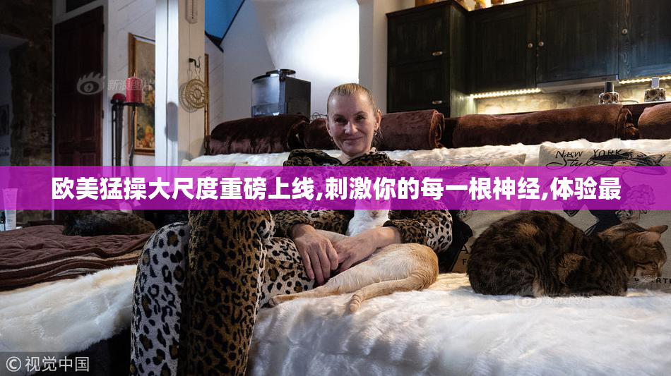 欧美猛操大尺度重磅上线,刺激你的每一根神经,体验最