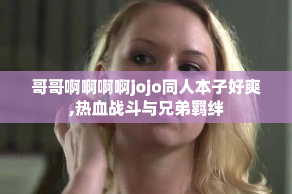 哥哥啊啊啊啊jojo同人本子好爽,热血战斗与兄弟羁绊