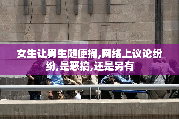 女生让男生随便捅,网络上议论纷纷,是恶搞,还是另有