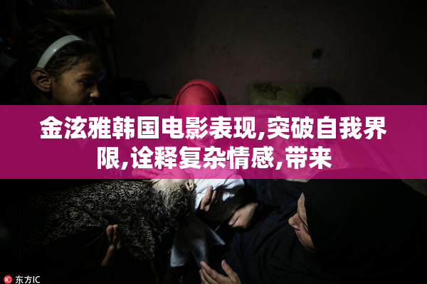 金泫雅韩国电影表现,突破自我界限,诠释复杂情感,带来