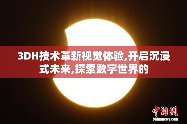 3DH技术革新视觉体验,开启沉浸式未来,探索数字世界的
